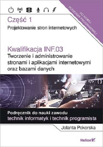 Kwalifikacja INF.03. Tworzenie i administrowanie stronami i aplikacjami internetowymi. Część 1. Projektowanie stron internetowych. Podręcznik do nauki zawodu technik informatyk i technik programista Pokorska Jolanta