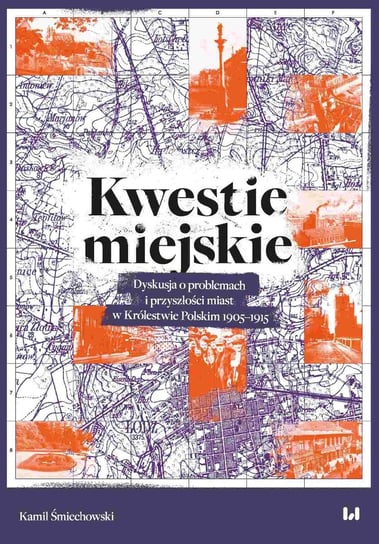 Kwestie miejskie. Dyskusja o problemach i przyszłości miast w Królestwie Polskim 1905–1915 Śmiechowski Kamil
