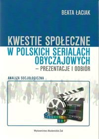 Kwestie społeczne w polskich serialach obyczajowych - prezentacje i odbiór. Analiza socjologiczna Łaciak Beata