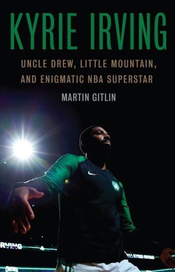 Kyrie Irving: Uncle Drew, Little Mountain, and Enigmatic NBA Superstar Gitlin Martin