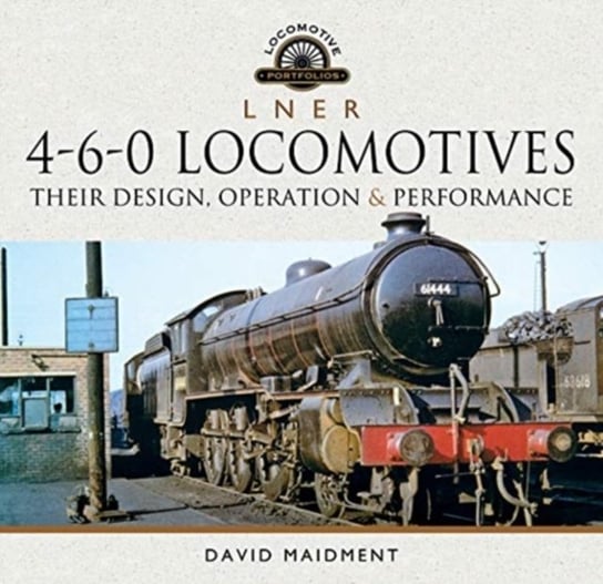 L N E R 4-6-0 Locomotives: Their Design, Operation and Performance David Maidment
