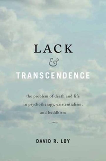 Lack & Transcendence: The Problem of Death and Life in Psychotherapy, Existentialism, and Buddhism Loy David R.