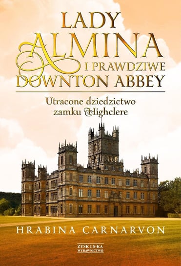 Lady Almina i prawdziwe Downton Abbey. Utracone dziedzictwo zamku Highclere Carnarvon Fiona