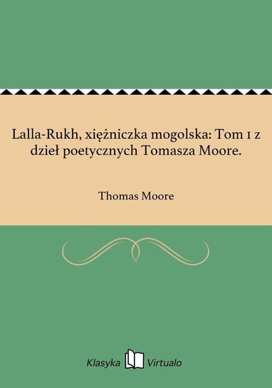 Lalla-Rukh, xiężniczka mogolska: Tom 1 z dzieł poetycznych Tomasza Moore. Moore Thomas