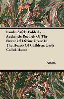 Lambs Safely Folded - Authentic Records Of The Power Of Divine Grace In The Hearts Of Children, Early Called Home Anon.