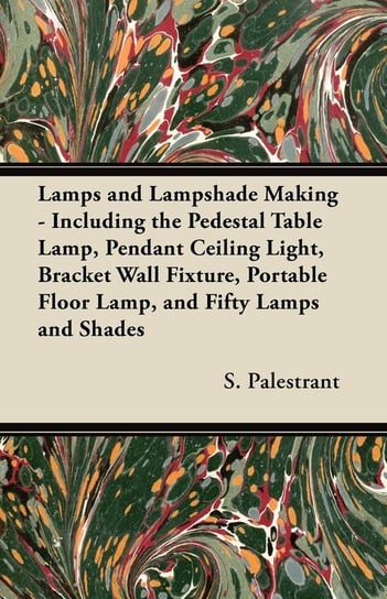 Lamps and Lampshade Making - Including the Pedestal Table Lamp, Pendant Ceiling Light, Bracket Wall Fixture, Portable Floor Lamp, and Fifty Lamps and Shades Palestrant S.