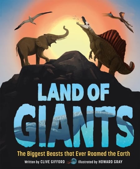 Land of Giants: The Biggest Beasts that Ever Roamed the Earth Clive Gifford