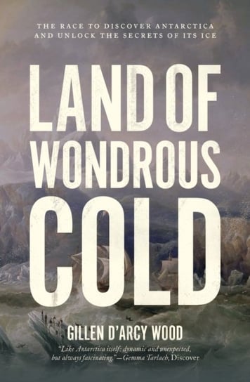 Land of Wondrous Cold: The Race to Discover Antarctica and Unlock the Secrets of Its Ice Gillen D'Arcy Wood