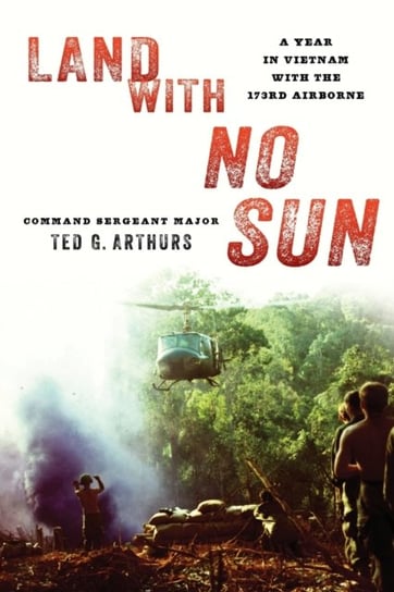 Land with No Sun: A Year in Vietnam with the 173rd Airborne Ted G. Arthurs