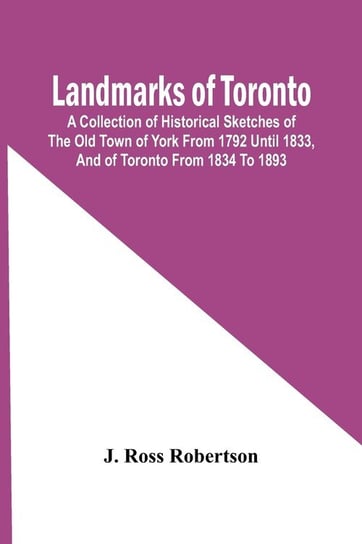 Landmarks Of Toronto; A Collection Of Historical Sketches Of The Old Town Of York From 1792 Until 1833, And Of Toronto From 1834 To 1893 Ross Robertson J.