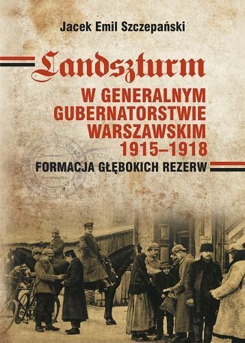 Landszturm w Generalnym Gubernatorstwie Warszawskim 1915-1918. Formacja głębokich rezerw Szczepański Jacek Emil
