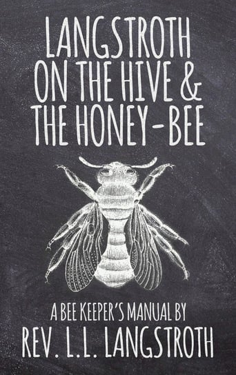 Langstroth on the Hive and the Honey-Bee, A Bee Keeper's Manual L. L. Langstroth