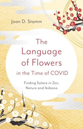 Language of Flowers in the Time of COVID, The: Finding Solace in Zen, Nature and Ikebana John Hunt Publishing