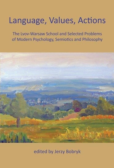 Language, Values, Actions. The Lvov-Warsaw School and Selected Problems of Modern Psychology, Semiotics and Philosophy Opracowanie zbiorowe