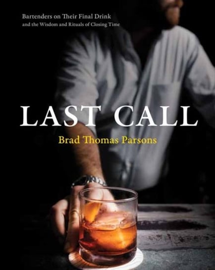 Last Call: Bartenders On Their Final Drink And The Wisdom And Rituals Of Closing Time Brad Thomas Parsons