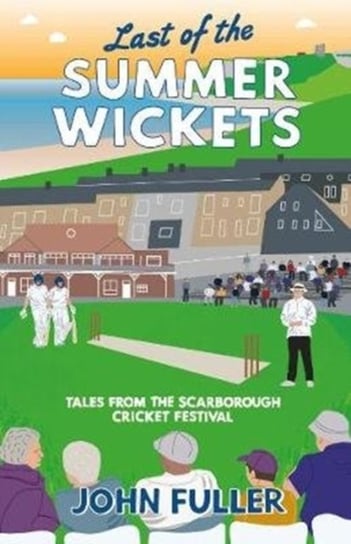 Last Of The Summer Wickets. Tales from the Scarborough Cricket Festival Fuller John