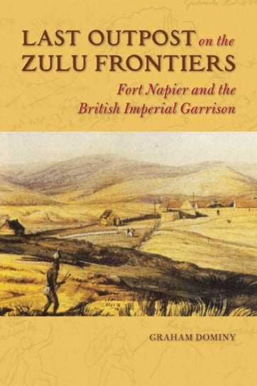 Last Outpost on the Zulu Frontier: Fort Napier and the British Imperial Garrison Graham Dominy