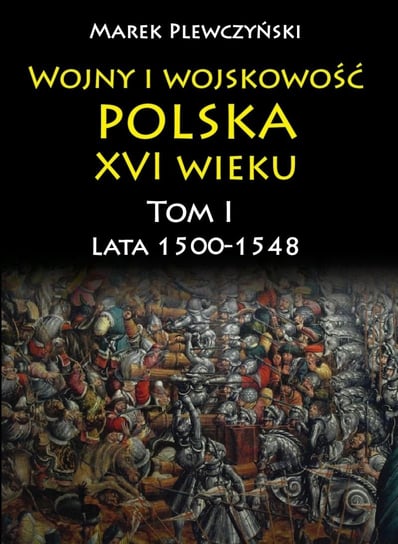 Lata 1500-1548. Wojny i wojskowość Polska XVI wieku. Tom 1 Plewczyński Marek