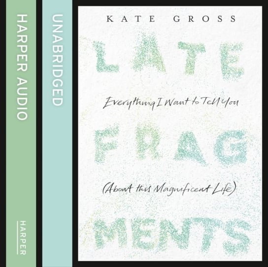 Late Fragments: Everything I Want to Tell You (About This Magnificent Life) Gross Kate