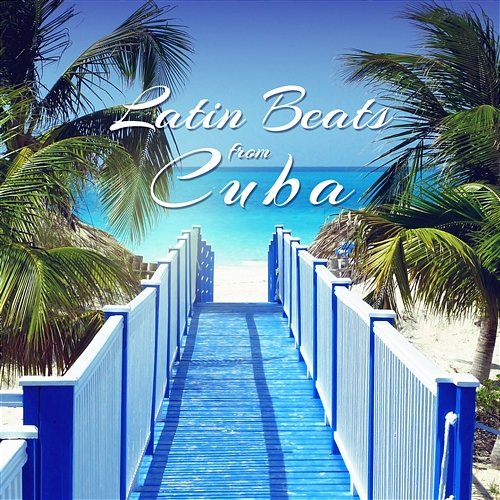 Latin Beats from Cuba: Total Relaxation, Best Songs for Summer Time, Salsa Dance Music, Perfect Party Cuban Latin Collection