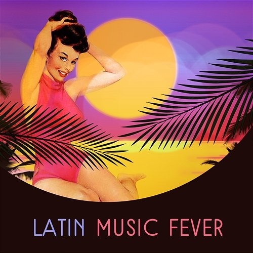 Latin Music Fever: All Day All Night Fiesta, the Best Salsa and Samba Rhythms, Hot Reggaeton Vibes, Party Song and Deep Chill Bossa Nova Lounge Club, Latino Dance Music Academy