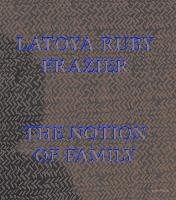 LaToya Ruby Frazier: The Notion of Family Frazier Latoya Ruby, Dickerson Dennis C.
