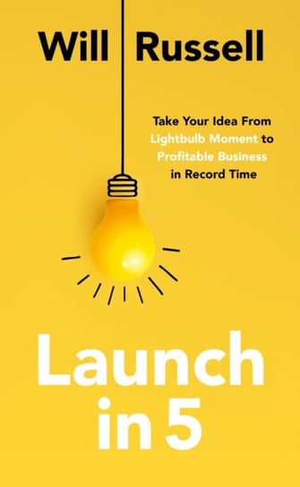 Launch in 5: Taking Your Idea from Lightbulb Moment to Profitable Business in Record Time Will Russell