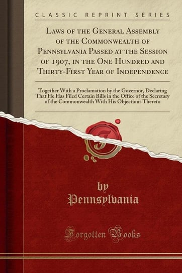 Laws of the General Assembly of the Commonwealth of Pennsylvania Passed at the Session of 1907, in the One Hundred and Thirty-First Year of Independence Pennsylvania Pennsylvania