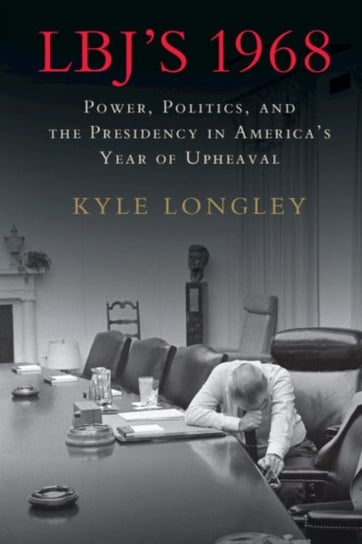 LBJs 1968: Power, Politics, and the Presidency in Americas Year of Upheaval Kyle Longley