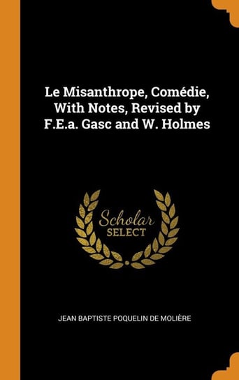 Le Misanthrope, Comédie, With Notes, Revised by F.E.a. Gasc and W. Holmes De Molière Jean Baptiste Poquelin