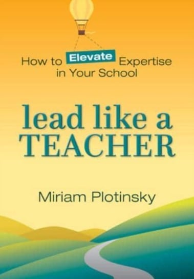 Lead Like a Teacher: How to Elevate Expertise in Your School Miriam Plotinsky