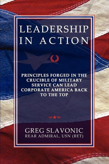 Leadership in Action - Principles Forged in the Crucible of Military Service Can Lead Corporate America Back to the Top Slavonic Greg