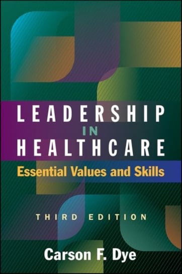 Leadership in Healthcare: Essential Values and Skills, Third Edition Carson Dye