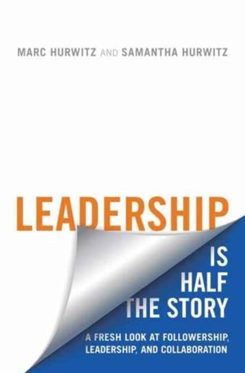 Leadership is Half the Story: A Fresh Look at Followership, Leadership, and Collaboration Marc Hurwitz, Samantha Hurwitz