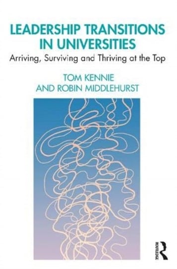 Leadership Transitions in Universities: Arriving, Surviving and Thriving at the Top Tom Kennie, Robin Middlehurst