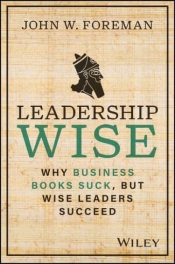 Leadership Wise: Why Business Books Suck, but Wise Leaders Succeed Foreman John W.