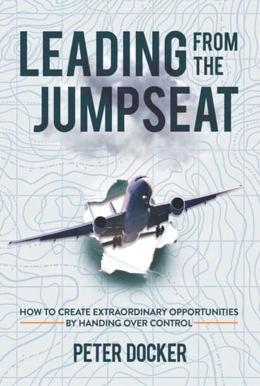 Leading from the Jumpseat. How to Create Extraordinary Opportunities by Handing Over Control Docker Peter