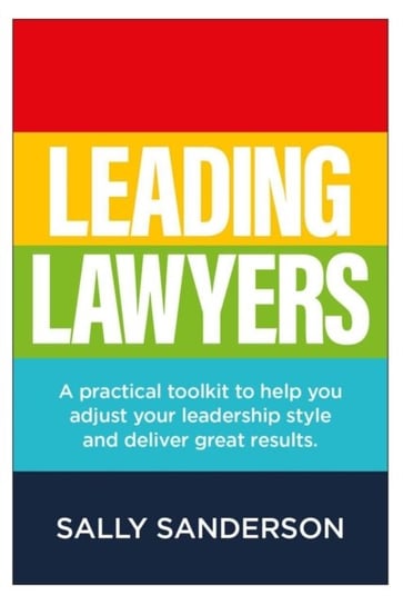 Leading Lawyers: A practical toolkit to help you adjust your leadership style and deliver great resu Sally Sanderson