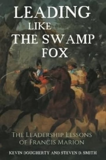 Leading Like the Swamp Fox: The Leadership Lessons of Francis Marion Opracowanie zbiorowe