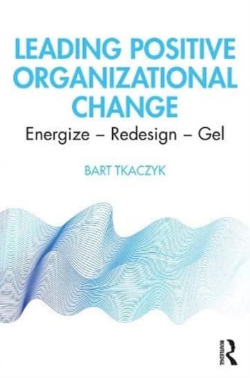 Leading Positive Organizational Change: Energize - Redesign - Gel Bart Tkaczyk