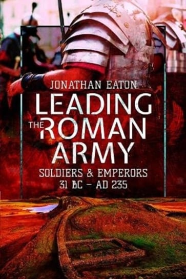 Leading the Roman Army: Soldiers and Emperors, 31 BC   AD 235 Eaton Mark