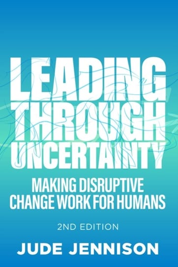 Leading Through Uncertainty - 2nd edition: Making disruptive change work for humans Jude Jennison