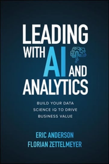 Leading with AI and Analytics: Build Your Data Science IQ to Drive Business Value Eric Anderson, Florian Zettelmeyer