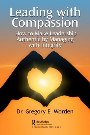 Leading with Compassion: How to Make Leadership Authentic by Managing with Integrity Gregory Worden