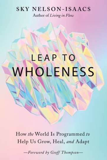 Leap to Wholeness: How the World is Programmed to Help Us Grow, Heal and Adapt Sky Nelson-Isaacs