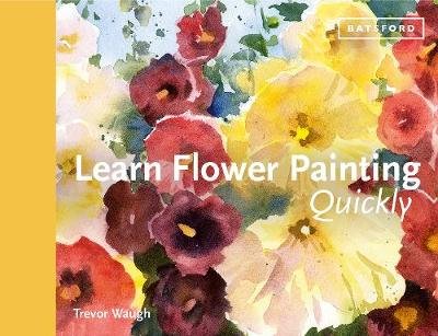 Learn Flower Painting Quickly: A Practical Guide to Learning to Paint Flowers in Watercolour Waugh Trevor