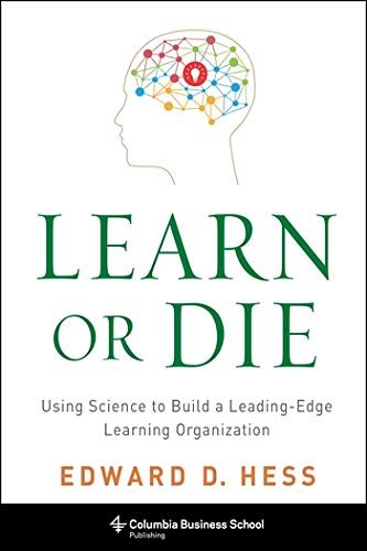 Learn or Die: Using Science to Build a Leading-Edge Learning Organization Edward D. Hess