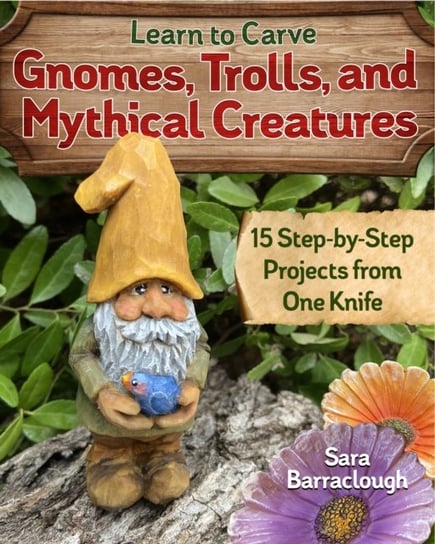 Learn to Carve Gnomes, Trolls and Mythical Creatures: 15 Simple Step-by-Step Projects Sara Barraclough