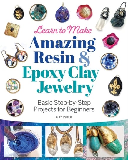 Learn to Make Amazing Resin & Epoxy Clay Jewelry: Basic Step-by-Step Projects for Beginners Gay Isber