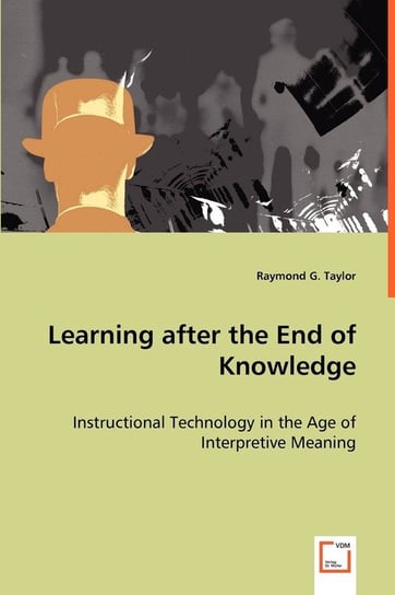Learning after the End of Knowledge - Instructional Technology in the Age of Interpretive Meaning Raymond G. Taylor